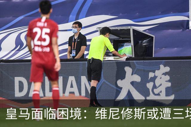 皇马面临困境：维尼修斯或遭三场禁赛，缺席国家德比